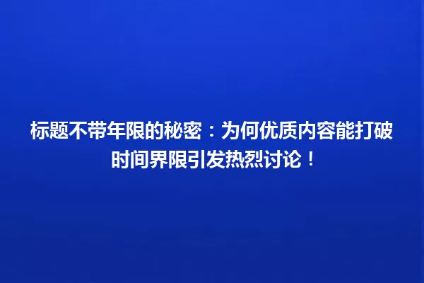 标题不带年限的秘密：为何优质内容能打破时间界限引发热烈讨论！ 一