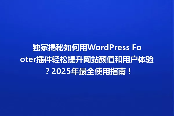 独家揭秘如何用WordPress Footer插件轻松提升网站颜值和用户体验?2025年最全使用指南! 一