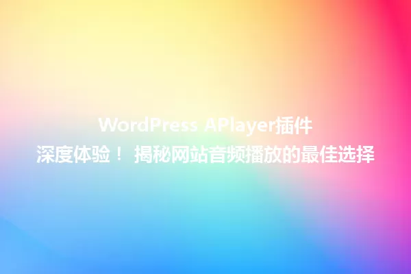 WordPress APlayer插件深度体验! 揭秘网站音频播放的最佳选择 一