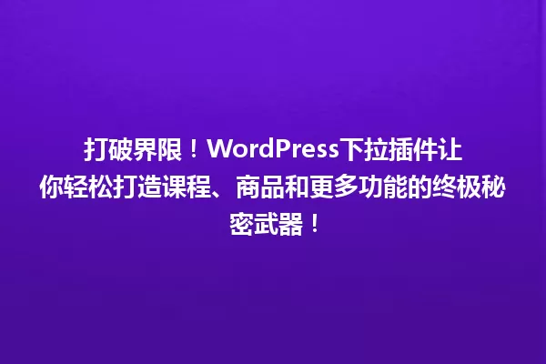 打破界限!WordPress下拉插件让你轻松打造课程、商品和更多功能的终极秘密武器! 一