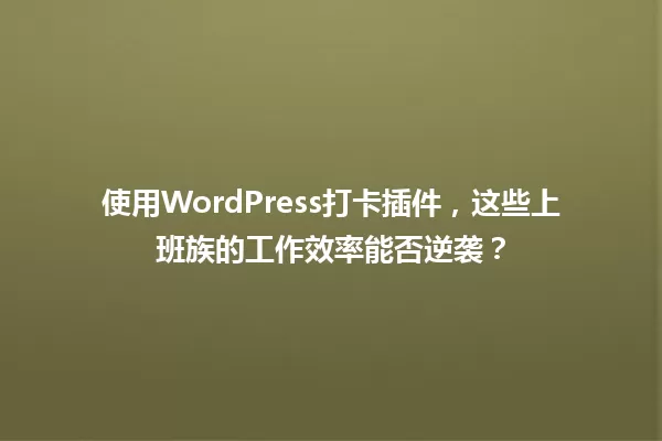 使用WordPress打卡插件,这些上班族的工作效率能否逆袭? 一