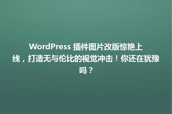 WordPress 插件图片改版惊艳上线,打造无与伦比的视觉冲击!你还在犹豫吗? 一