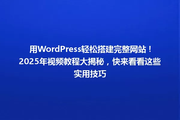 用WordPress轻松搭建完整网站！2025年视频教程大揭秘，快来看看这些实用技巧 一