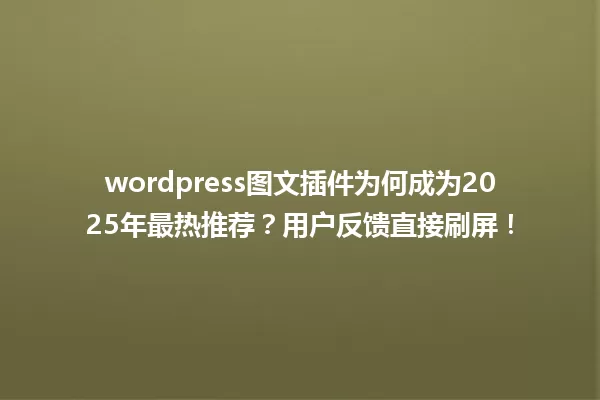 wordpress图文插件为何成为2025年最热推荐?用户反馈直接刷屏! 一