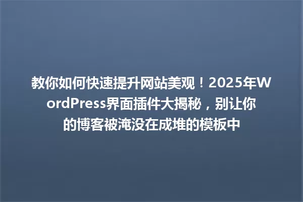教你如何快速提升网站美观!2025年WordPress界面插件大揭秘,别让你的博客被淹没在成堆的模板中 一