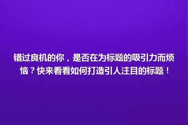 错过良机的你，是否在为标题的吸引力而烦恼？快来看看如何打造引人注目的标题！ 一