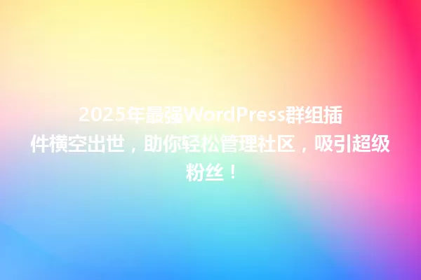 2025年最强WordPress群组插件横空出世，助你轻松管理社区，吸引超级粉丝！ 一