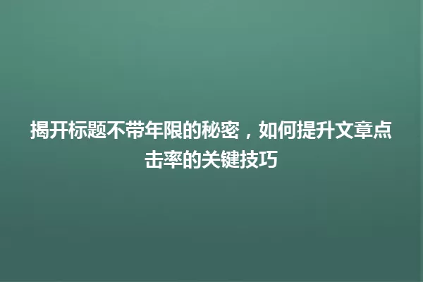 揭开标题不带年限的秘密，如何提升文章点击率的关键技巧 一