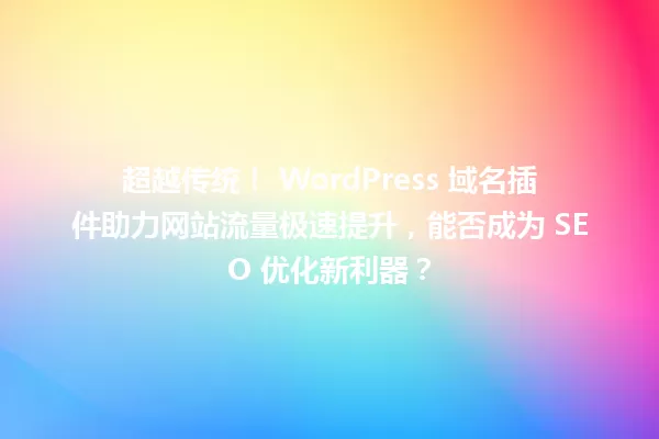 超越传统！ WordPress 域名插件助力网站流量极速提升，能否成为 SEO 优化新利器？ 一