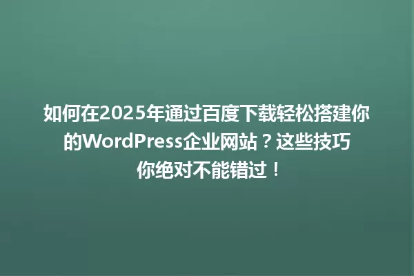 如何在2025年通过百度下载轻松搭建你的WordPress企业网站?这些技巧你绝对不能错过! 一