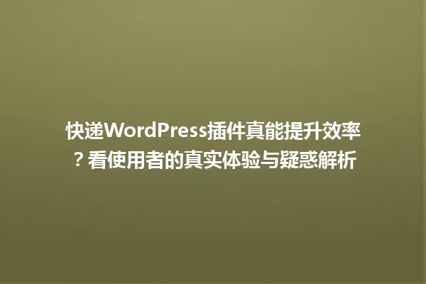 快递WordPress插件真能提升效率?看使用者的真实体验与疑惑解析 一