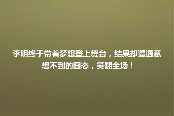 李明终于带着梦想登上舞台,结果却遭遇意想不到的囧态,笑翻全场! 一