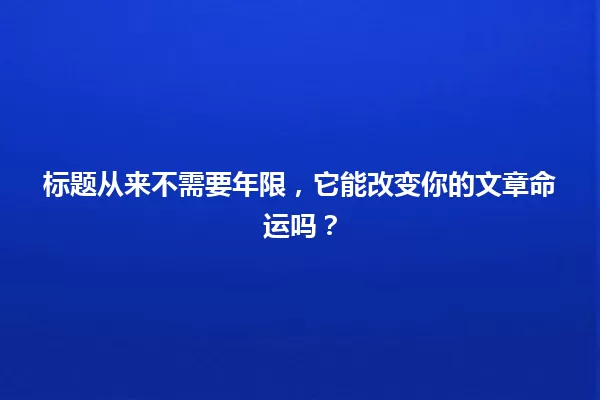 标题从来不需要年限,它能改变你的文章命运吗? 一