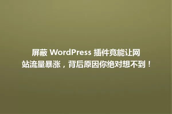屏蔽 WordPress 插件竟能让网站流量暴涨，背后原因你绝对想不到！ 一