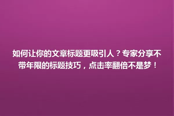 如何让你的文章标题更吸引人？专家分享不带年限的标题技巧，点击率翻倍不是梦！ 一
