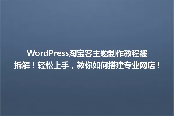 WordPress淘宝客主题制作教程被拆解！轻松上手，教你如何搭建专业网店！ 一