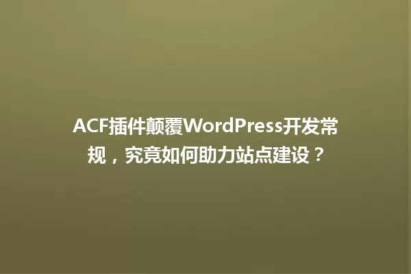 ACF插件颠覆WordPress开发常规，究竟如何助力站点建设？ 一
