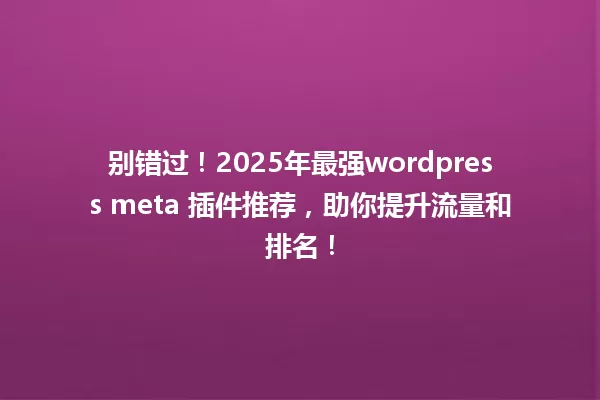 别错过!2025年最强wordpress meta 插件推荐,助你提升流量和排名! 一