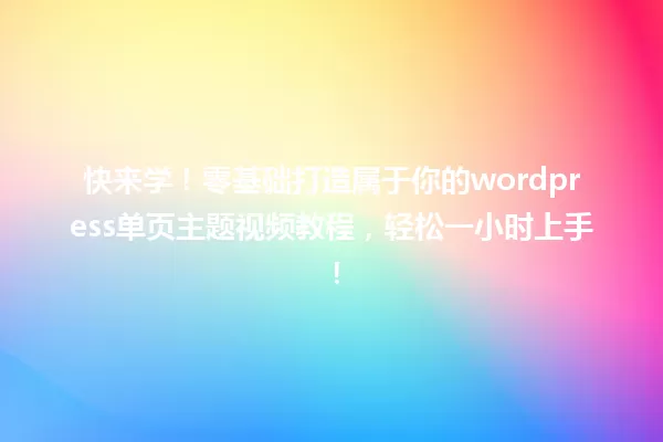 快来学!零基础打造属于你的wordpress单页主题视频教程,轻松一小时上手! 一