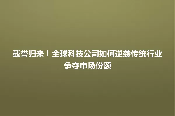 载誉归来！全球科技公司如何逆袭传统行业争夺市场份额 一
