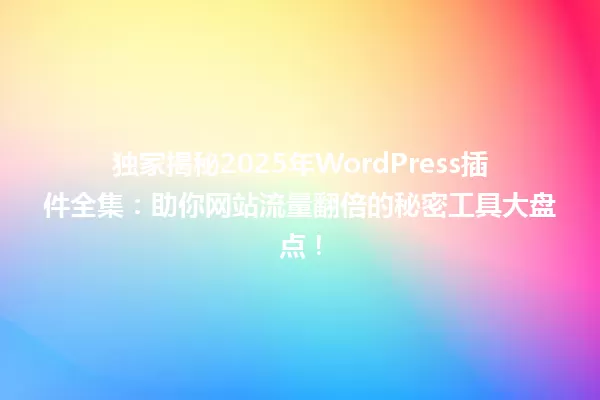 独家揭秘2025年WordPress插件全集：助你网站流量翻倍的秘密工具大盘点！ 一