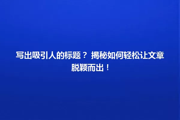 写出吸引人的标题？ 揭秘如何轻松让文章脱颖而出！ 一