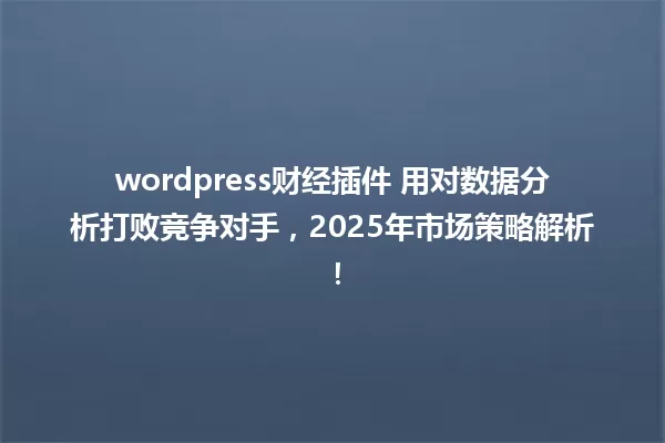 wordpress财经插件 用对数据分析打败竞争对手,2025年市场策略解析! 一