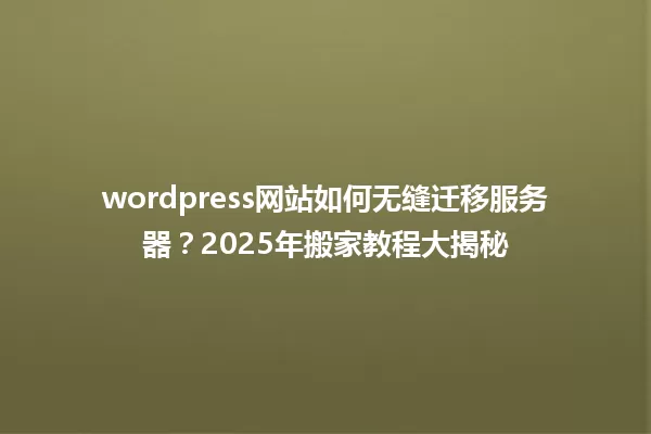 wordpress网站如何无缝迁移服务器？2025年搬家教程大揭秘 一