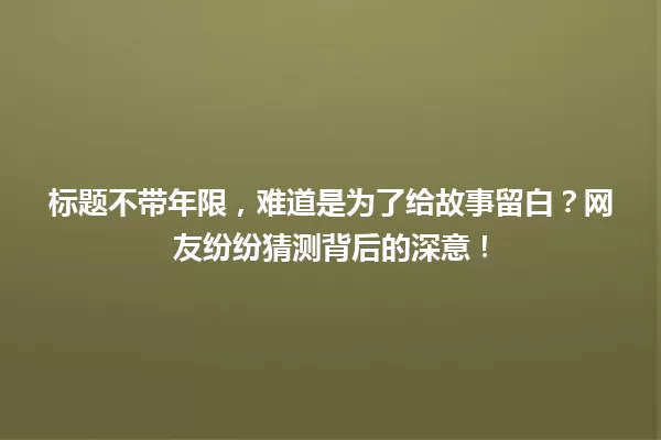 标题不带年限,难道是为了给故事留白?网友纷纷猜测背后的深意! 一