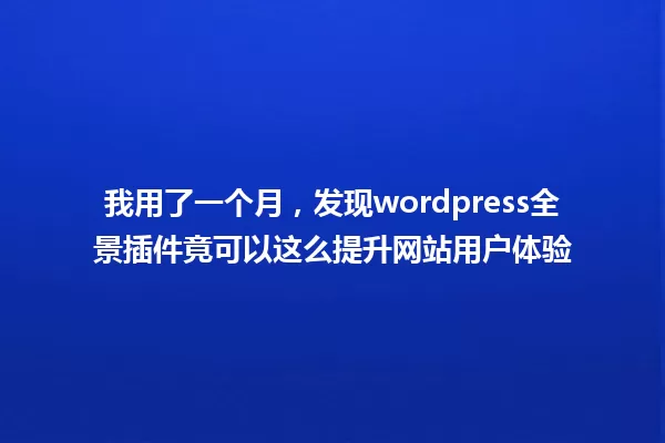 我用了一个月,发现wordpress全景插件竟可以这么提升网站用户体验 一
