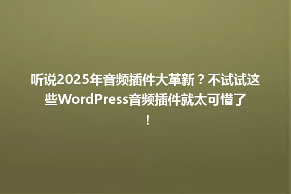 听说2025年音频插件大革新?不试试这些WordPress音频插件就太可惜了! 一