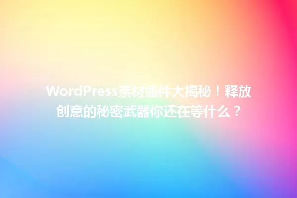WordPress素材插件大揭秘!释放创意的秘密武器你还在等什么? 一