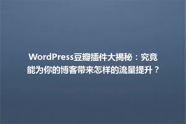WordPress豆瓣插件大揭秘:究竟能为你的博客带来怎样的流量提升? 一