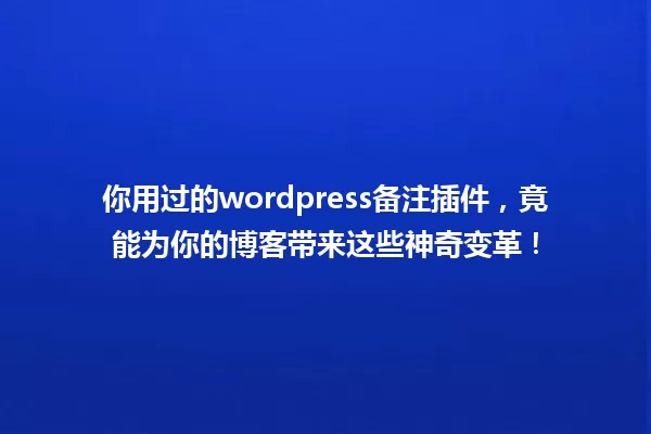你用过的wordpress备注插件,竟能为你的博客带来这些神奇变革! 一