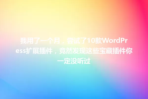 我用了一个月，尝试了10款WordPress扩展插件，竟然发现这些宝藏插件你一定没听过 一