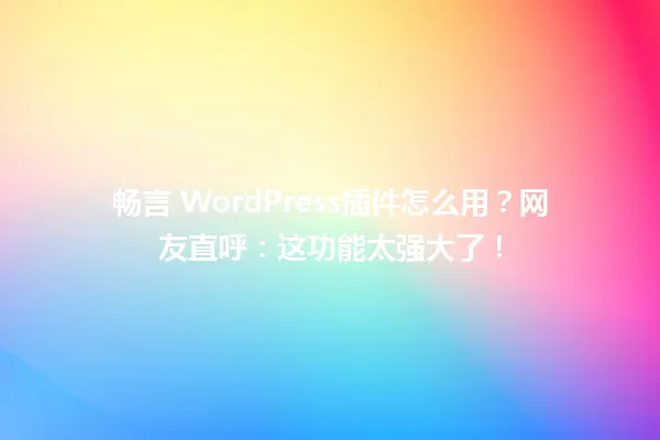 畅言 WordPress插件怎么用？网友直呼：这功能太强大了！ 一