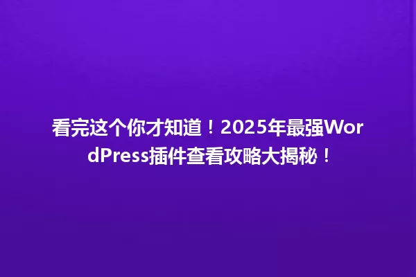 看完这个你才知道!2025年最强WordPress插件查看攻略大揭秘! 一