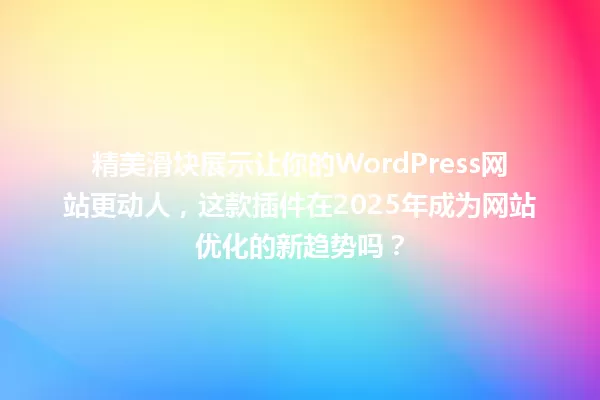 精美滑块展示让你的WordPress网站更动人,这款插件在2025年成为网站优化的新趋势吗? 一