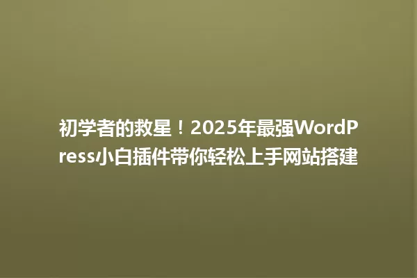初学者的救星!2025年最强WordPress小白插件带你轻松上手网站搭建 一