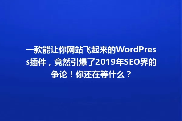 一款能让你网站飞起来的WordPress插件,竟然引爆了2019年SEO界的争论!你还在等什么? 一