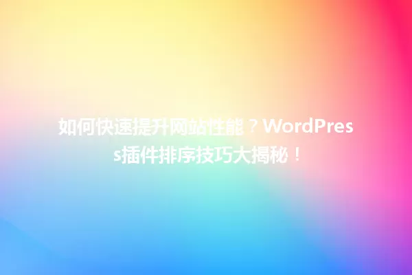 如何快速提升网站性能?WordPress插件排序技巧大揭秘! 一
