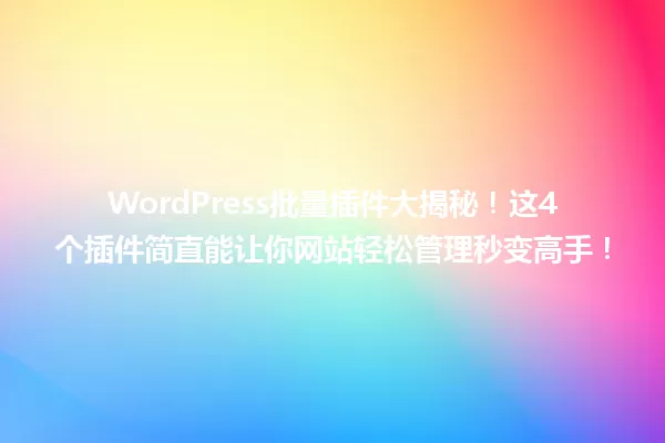 WordPress批量插件大揭秘!这4个插件简直能让你网站轻松管理秒变高手! 一