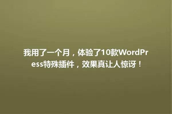 我用了一个月,体验了10款WordPress特殊插件,效果真让人惊讶! 一
