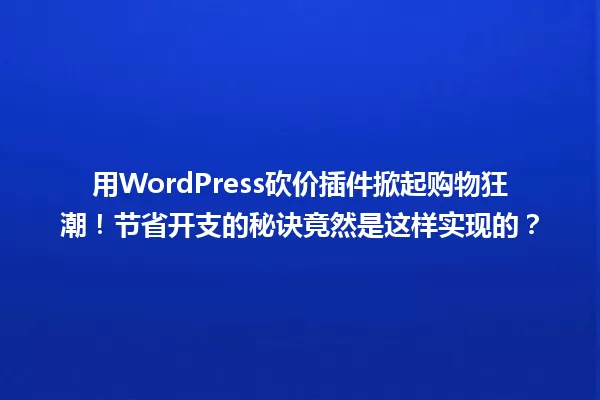用WordPress砍价插件掀起购物狂潮！节省开支的秘诀竟然是这样实现的？ 一