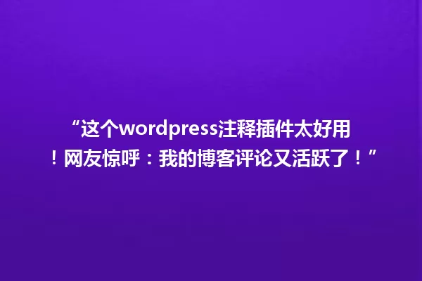 “这个wordpress注释插件太好用!网友惊呼:我的博客评论又活跃了!” 一