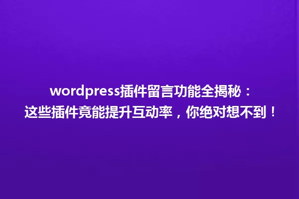 wordpress插件留言功能全揭秘：这些插件竟能提升互动率，你绝对想不到！ 一