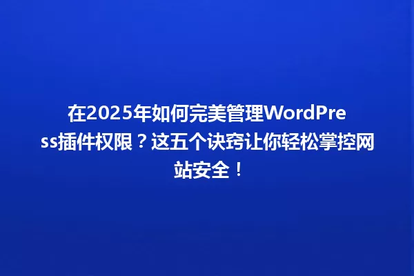 在2025年如何完美管理WordPress插件权限？这五个诀窍让你轻松掌控网站安全！ 一
