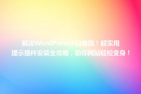 解决WordPress小白难题！超实用提示插件安装全攻略，助你网站轻松变身！ 一