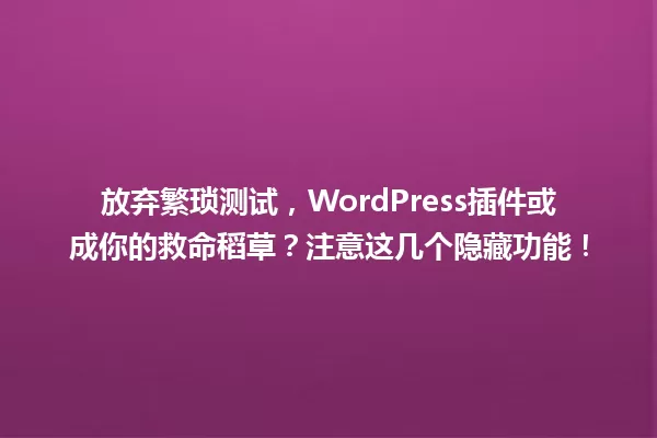 放弃繁琐测试,WordPress插件或成你的救命稻草?注意这几个隐藏功能! 一