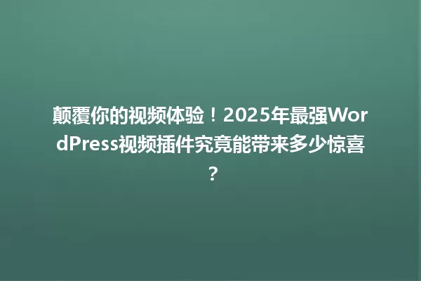 颠覆你的视频体验!2025年最强WordPress视频插件究竟能带来多少惊喜? 一